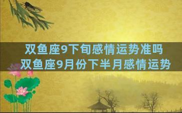 双鱼座9下旬感情运势准吗 双鱼座9月份下半月感情运势